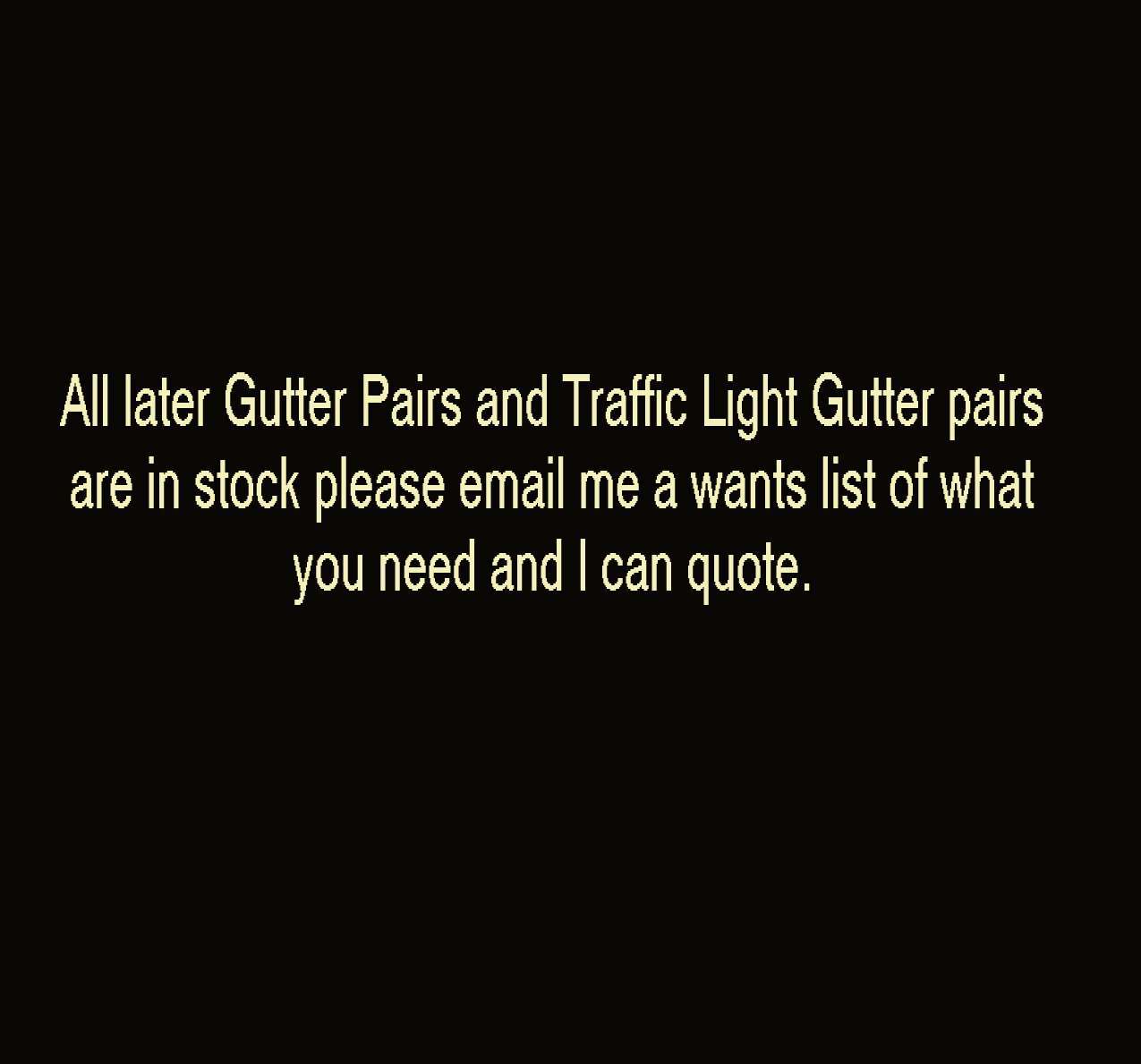 view larger back view image for All later Gutter Pairs and Traffic Light Gutter pairs are in stock please email me a wants list of what you need and I can quote.